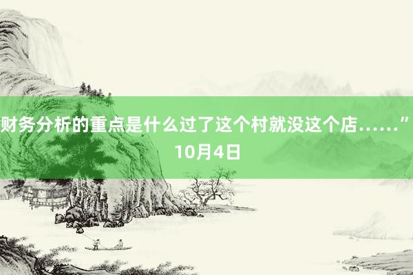 财务分析的重点是什么过了这个村就没这个店……”　　10月4日