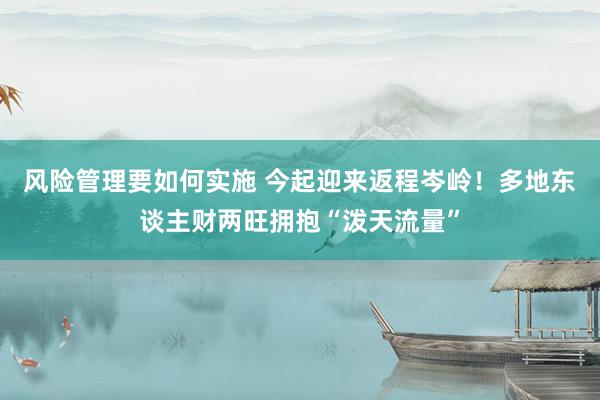 风险管理要如何实施 今起迎来返程岑岭！多地东谈主财两旺拥抱“泼天流量”