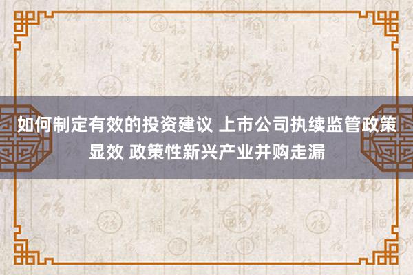 如何制定有效的投资建议 上市公司执续监管政策显效 政策性新兴产业并购走漏