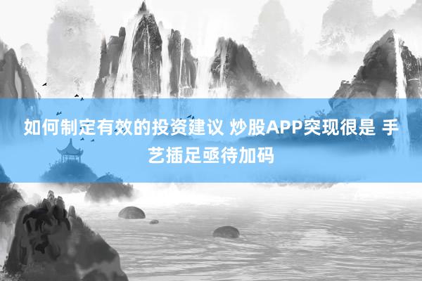 如何制定有效的投资建议 炒股APP突现很是 手艺插足亟待加码