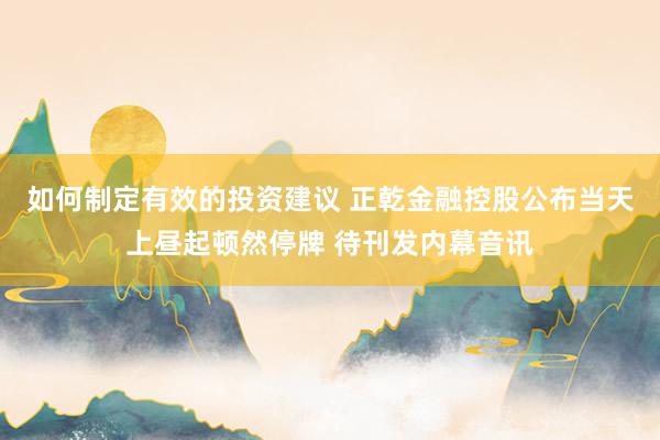 如何制定有效的投资建议 正乾金融控股公布当天上昼起顿然停牌 待刊发内幕音讯