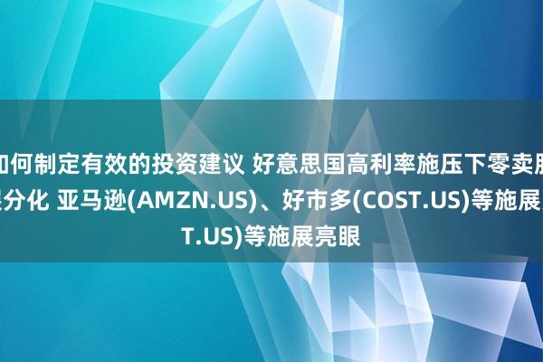 如何制定有效的投资建议 好意思国高利率施压下零卖股施展分化 亚马逊(AMZN.US)、好市多(COST.US)等施展亮眼