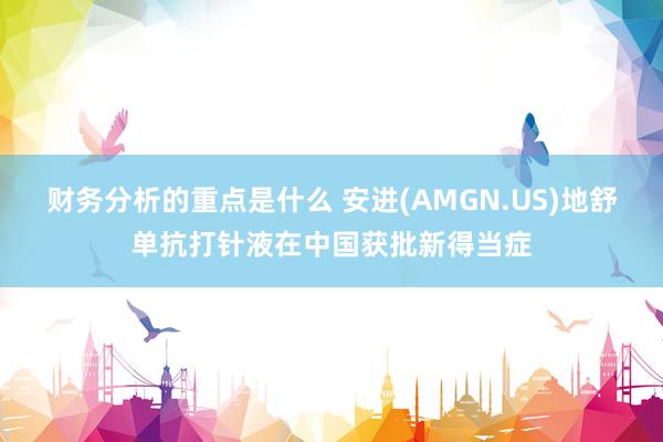 财务分析的重点是什么 安进(AMGN.US)地舒单抗打针液在中国获批新得当症