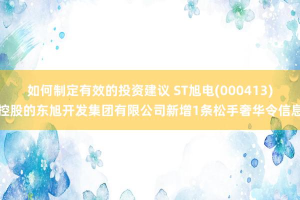 如何制定有效的投资建议 ST旭电(000413)控股的东旭开发集团有限公司新增1条松手奢华令信息