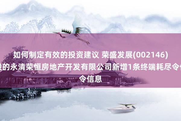 如何制定有效的投资建议 荣盛发展(002146)控股的永清荣恒房地产开发有限公司新增1条终端耗尽令信息