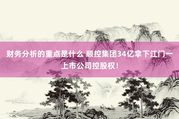 财务分析的重点是什么 顺控集团34亿拿下江门一上市公司控股权！