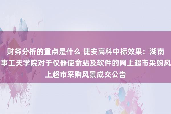 财务分析的重点是什么 捷安高科中标效果：湖南铁路科技作事工夫学院对于仪器使命站及软件的网上超市采购风景成交公告