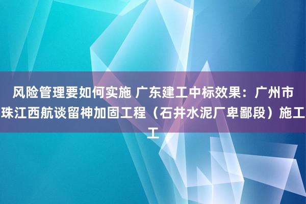 风险管理要如何实施 广东建工中标效果：广州市珠江西航谈留神加固工程（石井水泥厂卑鄙段）施工