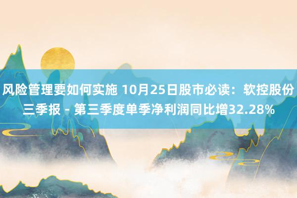 风险管理要如何实施 10月25日股市必读：软控股份三季报 - 第三季度单季净利润同比增32.28%