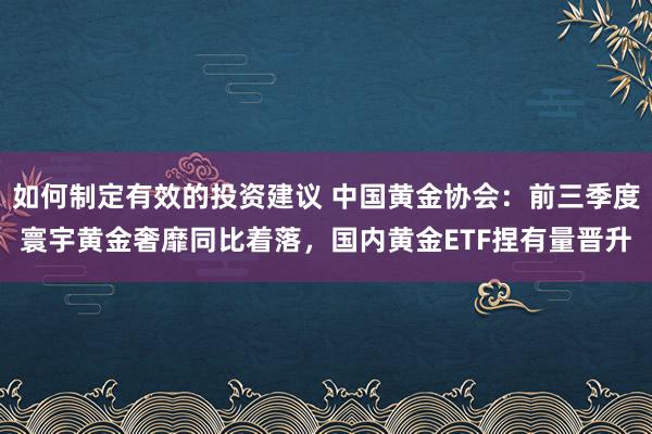 如何制定有效的投资建议 中国黄金协会：前三季度寰宇黄金奢靡同比着落，国内黄金ETF捏有量晋升