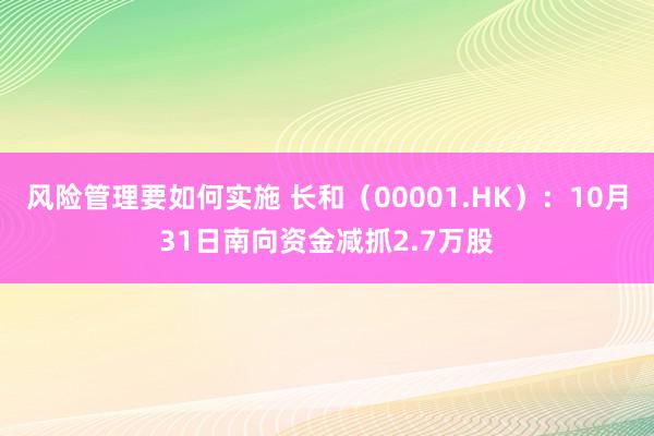 风险管理要如何实施 长和（00001.HK）：10月31日南向资金减抓2.7万股