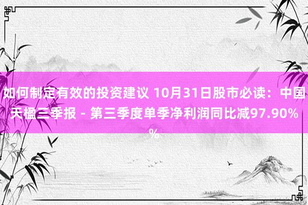 如何制定有效的投资建议 10月31日股市必读：中国天楹三季报 - 第三季度单季净利润同比减97.90%