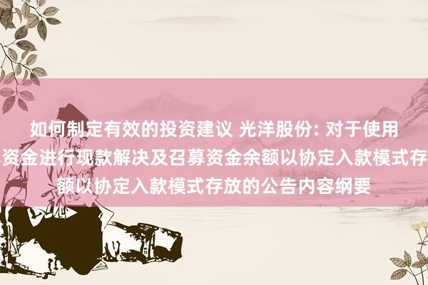 如何制定有效的投资建议 光洋股份: 对于使用部分暂时闲置召募资金进行现款解决及召募资金余额以协定入款模式存放的公告内容纲要