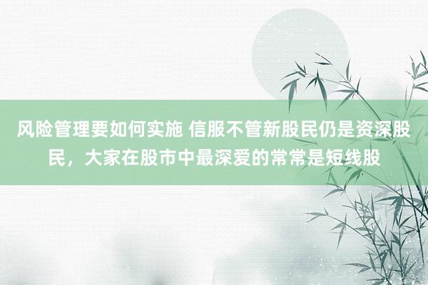 风险管理要如何实施 信服不管新股民仍是资深股民，大家在股市中最深爱的常常是短线股