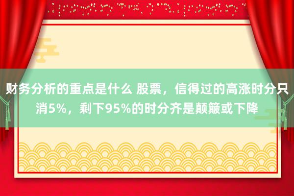 财务分析的重点是什么 股票，信得过的高涨时分只消5%，剩下95%的时分齐是颠簸或下降