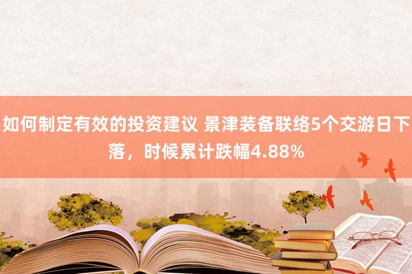 如何制定有效的投资建议 景津装备联络5个交游日下落，时候累计跌幅4.88%