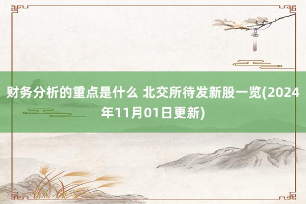 财务分析的重点是什么 北交所待发新股一览(2024年11月01日更新)