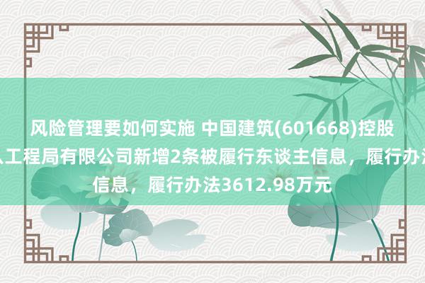 风险管理要如何实施 中国建筑(601668)控股的中国建筑第八工程局有限公司新增2条被履行东谈主信息，履行办法3612.98万元