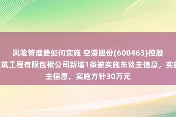 风险管理要如何实施 空港股份(600463)控股的北京天源建筑工程有限包袱公司新增1条被实施东谈主信息，实施方针30万元