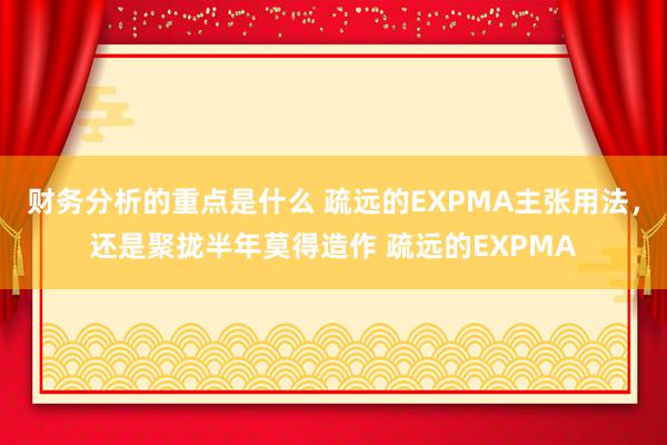 财务分析的重点是什么 疏远的EXPMA主张用法，还是聚拢半年莫得造作 疏远的EXPMA