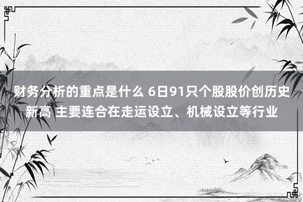 财务分析的重点是什么 6日91只个股股价创历史新高 主要连合在走运设立、机械设立等行业