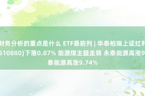 财务分析的重点是什么 ETF最前列 | 华泰柏瑞上证红利ETF(510880)下落0.87% 能源煤主题走弱 永泰能源高涨9.74%