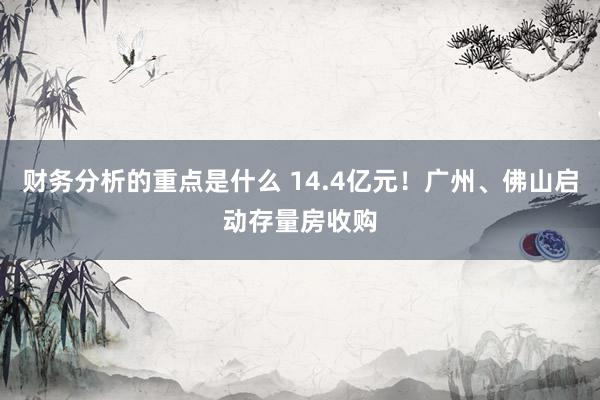 财务分析的重点是什么 14.4亿元！广州、佛山启动存量房收购