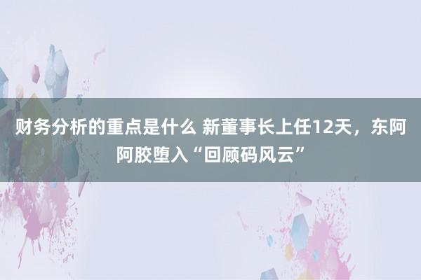 财务分析的重点是什么 新董事长上任12天，东阿阿胶堕入“回顾码风云”