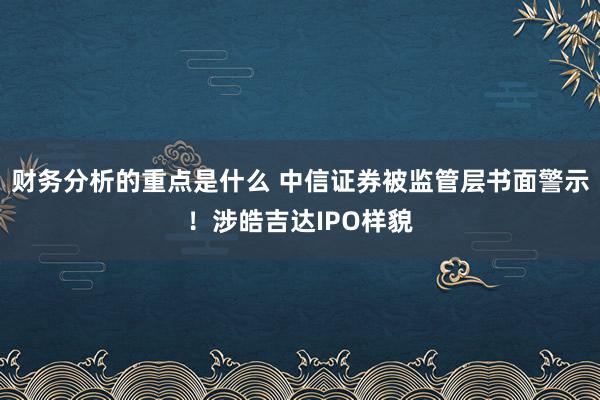 财务分析的重点是什么 中信证券被监管层书面警示！涉皓吉达IPO样貌