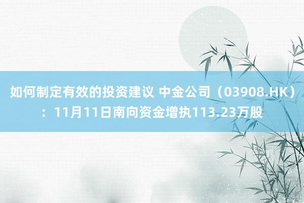 如何制定有效的投资建议 中金公司（03908.HK）：11月11日南向资金增执113.23万股