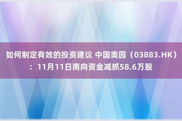 如何制定有效的投资建议 中国奥园（03883.HK）：11月11日南向资金减抓58.6万股