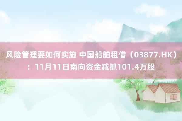 风险管理要如何实施 中国船舶租借（03877.HK）：11月11日南向资金减抓101.4万股