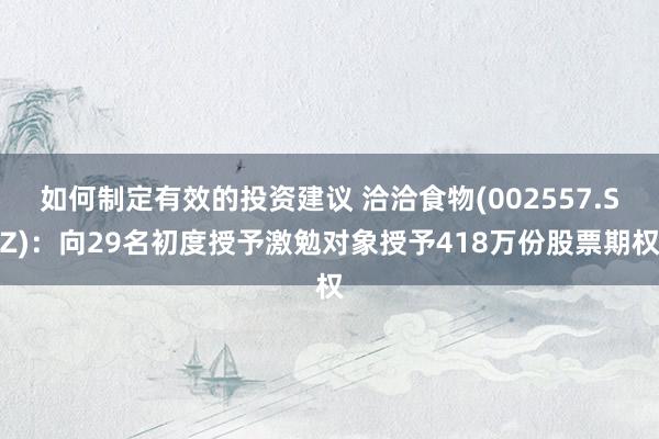 如何制定有效的投资建议 洽洽食物(002557.SZ)：向29名初度授予激勉对象授予418万份股票期权