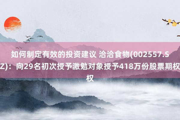 如何制定有效的投资建议 洽洽食物(002557.SZ)：向29名初次授予激勉对象授予418万份股票期权