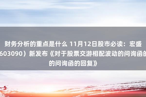 财务分析的重点是什么 11月12日股市必读：宏盛股份（603090）新发布《对于股票交游相配波动的问询函的回复》