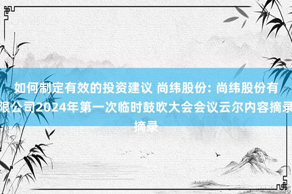 如何制定有效的投资建议 尚纬股份: 尚纬股份有限公司2024年第一次临时鼓吹大会会议云尔内容摘录