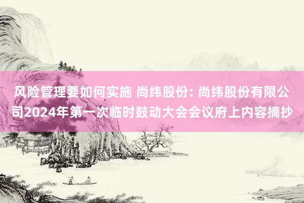 风险管理要如何实施 尚纬股份: 尚纬股份有限公司2024年第一次临时鼓动大会会议府上内容摘抄