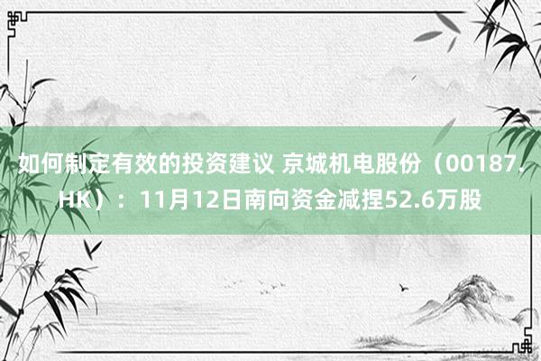 如何制定有效的投资建议 京城机电股份（00187.HK）：11月12日南向资金减捏52.6万股