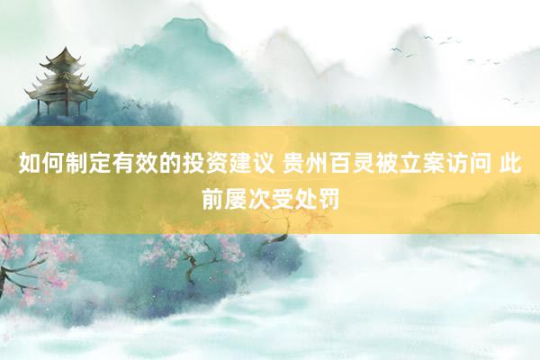 如何制定有效的投资建议 贵州百灵被立案访问 此前屡次受处罚