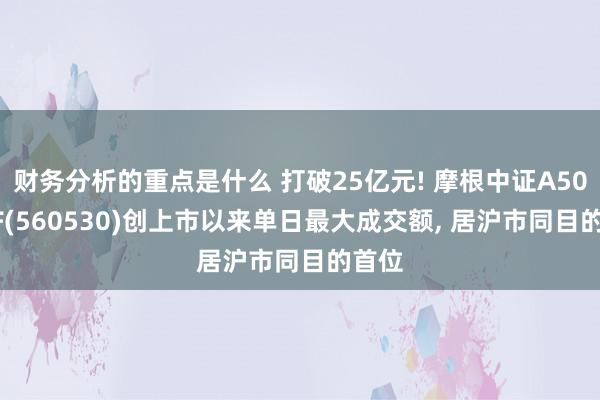 财务分析的重点是什么 打破25亿元! 摩根中证A500ETF(560530)创上市以来单日最大成交额, 居沪市同目的首位