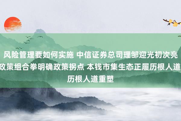 风险管理要如何实施 中信证券总司理邹迎光初次亮相: 政策组合拳明确政策拐点 本钱市集生态正履历根人道重塑