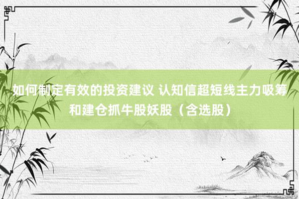 如何制定有效的投资建议 认知信超短线主力吸筹和建仓抓牛股妖股（含选股）