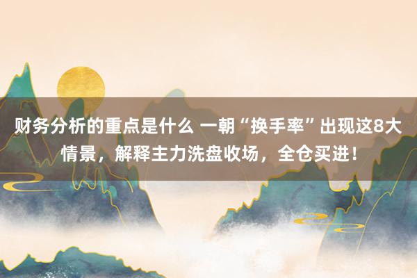 财务分析的重点是什么 一朝“换手率”出现这8大情景，解释主力洗盘收场，全仓买进！