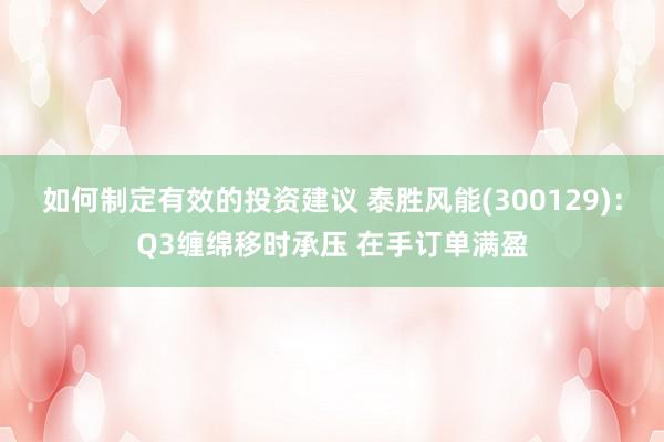 如何制定有效的投资建议 泰胜风能(300129)：Q3缠绵移时承压 在手订单满盈