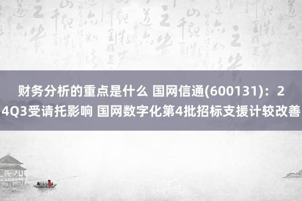 财务分析的重点是什么 国网信通(600131)：24Q3受请托影响 国网数字化第4批招标支援计较改善