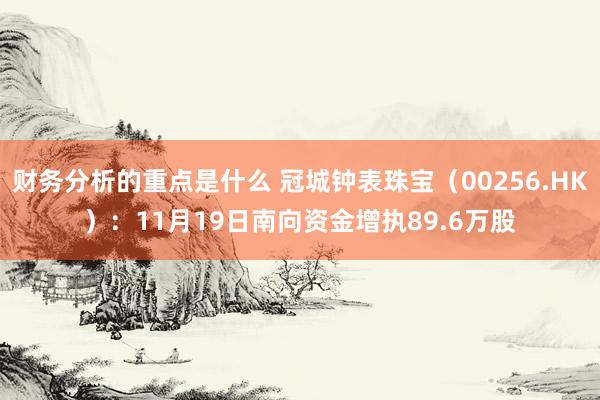 财务分析的重点是什么 冠城钟表珠宝（00256.HK）：11月19日南向资金增执89.6万股