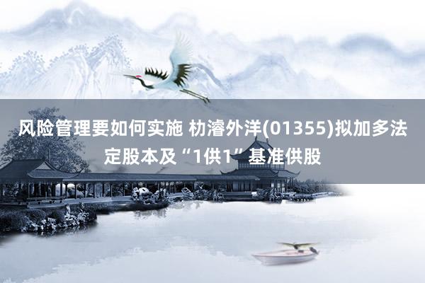 风险管理要如何实施 朸濬外洋(01355)拟加多法定股本及“1供1”基准供股