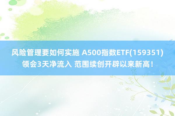 风险管理要如何实施 A500指数ETF(159351)领会3天净流入 范围续创开辟以来新高！