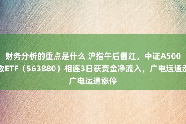 财务分析的重点是什么 沪指午后翻红，中证A500指数ETF（563880）相连3日获资金净流入，广电运通涨停