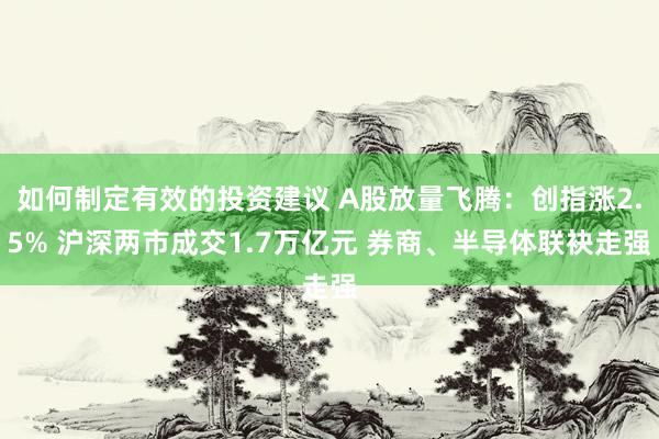 如何制定有效的投资建议 A股放量飞腾：创指涨2.5% 沪深两市成交1.7万亿元 券商、半导体联袂走强